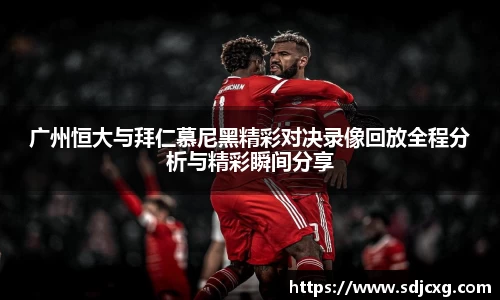 广州恒大与拜仁慕尼黑精彩对决录像回放全程分析与精彩瞬间分享