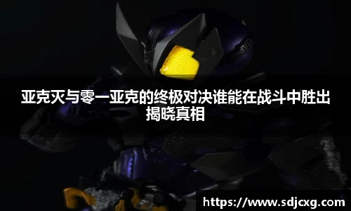 亚克灭与零一亚克的终极对决谁能在战斗中胜出揭晓真相