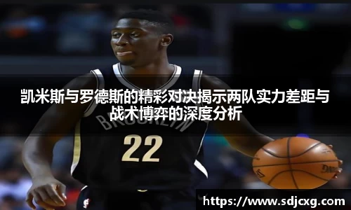 凯米斯与罗德斯的精彩对决揭示两队实力差距与战术博弈的深度分析